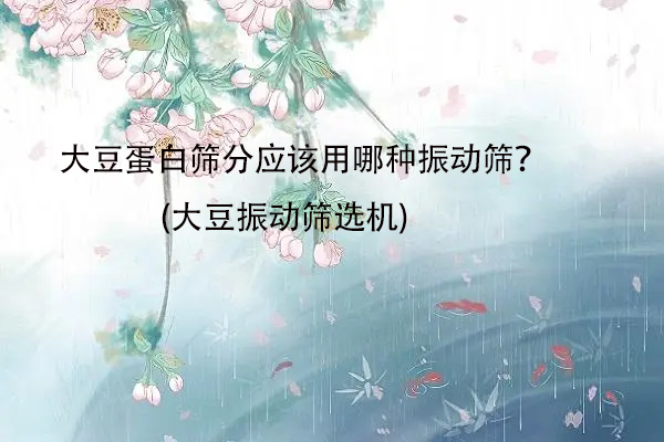 大豆蛋白篩分應該用哪種振動篩？(大豆振動篩選機)